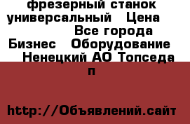 фрезерный станок универсальный › Цена ­ 130 000 - Все города Бизнес » Оборудование   . Ненецкий АО,Топседа п.